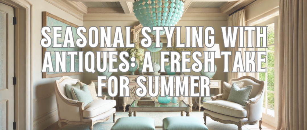 Seasonal Styling with Antiques: A Fresh Take for Summer